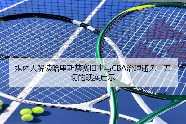 媒体人解读哈里斯禁赛旧事与CBA治理避免一刀切的现实启示